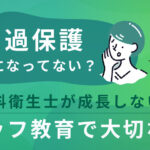 過保護になってない？後輩歯科衛生士が成長しない理由とスタッフ教育で大切にしたいこと