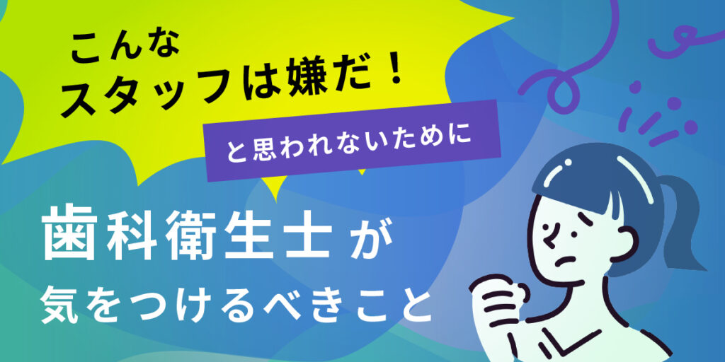 「こんなスタッフは嫌だ！」と思われないために｜歯科衛生士が気をつけるべきこと