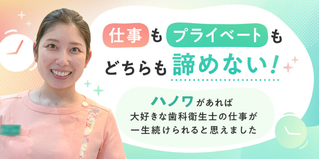 仕事もプライベートもどちらも諦めない！ハノワがあれば、大好きな歯科衛生士の仕事が一生続けられると思えました